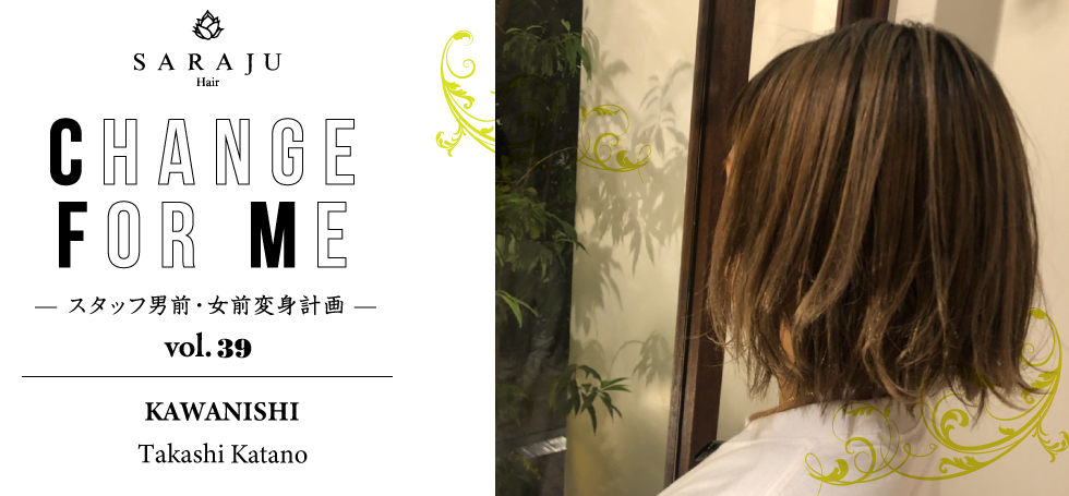 CHANGE FOR ME vol.039 | 川西店 Takashi Katano