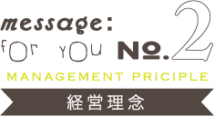 message:for you NO.2【MANAGEMENT PRICIPLE 経営理念】